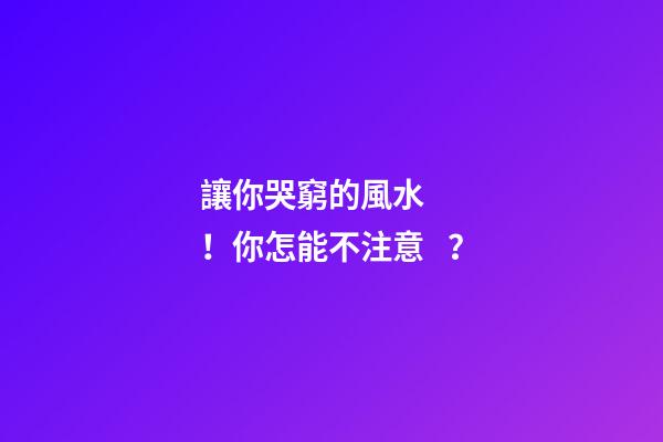讓你哭窮的風水！你怎能不注意？